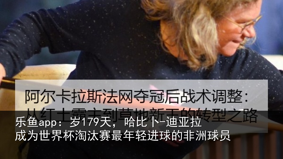 乐鱼app：岁179天，哈比卜-迪亚拉成为世界杯淘汰赛最年相关情况